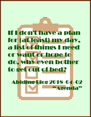 If I don't have a plan for at (at least) my day, a list of things I need or want or hope to do, why even bother to get out of bed? #MakeAList #HaveAPlan #AbidingBlog2018Agenda